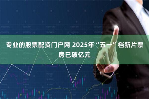 专业的股票配资门户网 2025年“五一”档新片票房已破亿元