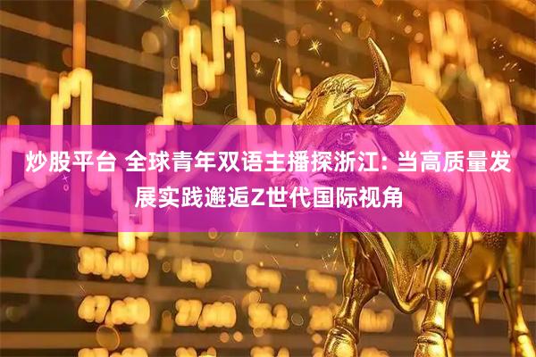 炒股平台 全球青年双语主播探浙江: 当高质量发展实践邂逅Z世代国际视角