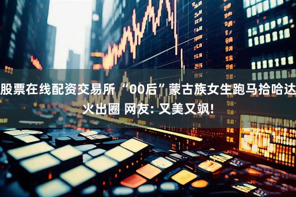 股票在线配资交易所 “00后”蒙古族女生跑马拾哈达火出圈 网友: 又美又飒!