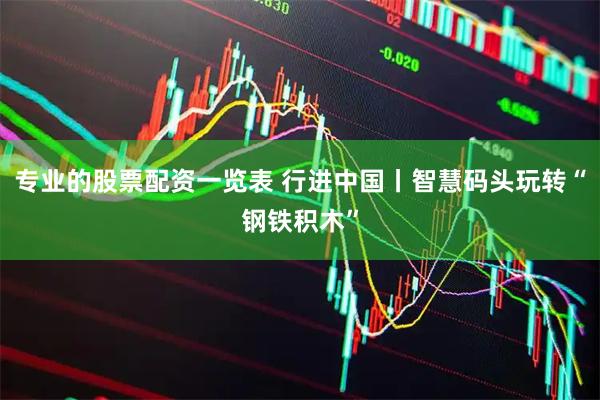 专业的股票配资一览表 行进中国丨智慧码头玩转“钢铁积木”