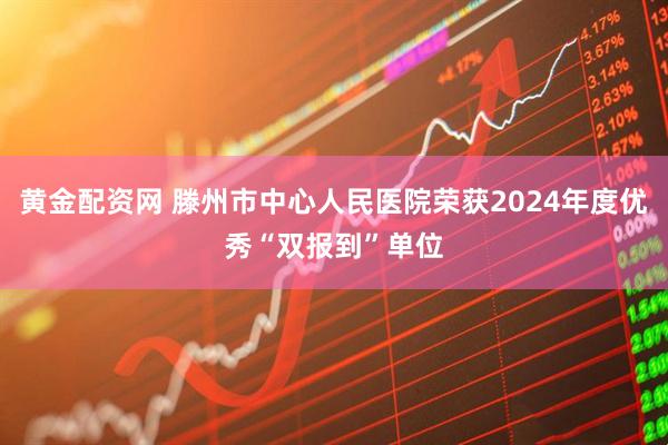 黄金配资网 滕州市中心人民医院荣获2024年度优秀“双报到”单位