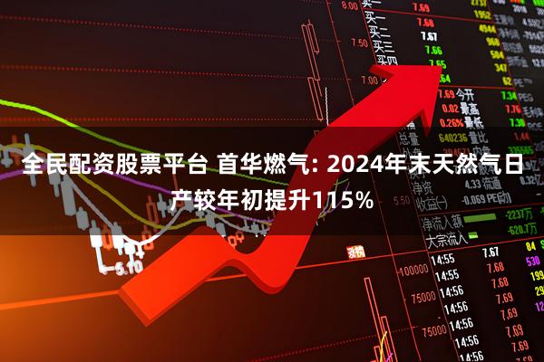 全民配资股票平台 首华燃气: 2024年末天然气日产较年初提升115%