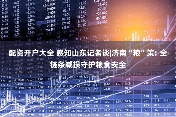 配资开户大全 感知山东记者谈|济南“粮”策: 全链条减损守护粮食安全
