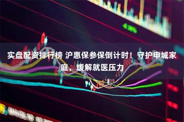 实盘配资排行榜 沪惠保参保倒计时！守护申城家庭，缓解就医压力