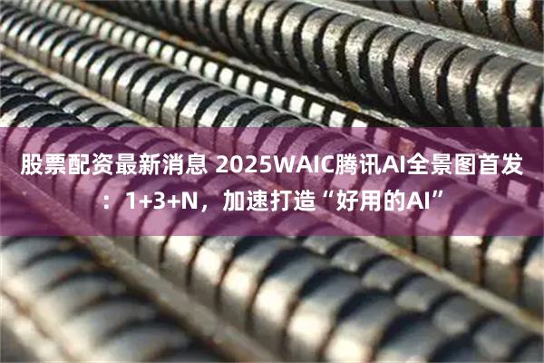 股票配资最新消息 2025WAIC腾讯AI全景图首发：1+3+N，加速打造“好用的AI”