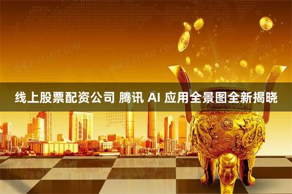 线上股票配资公司 腾讯 AI 应用全景图全新揭晓