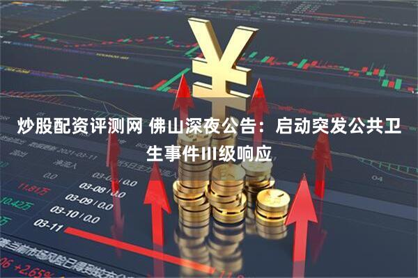 炒股配资评测网 佛山深夜公告：启动突发公共卫生事件Ⅲ级响应