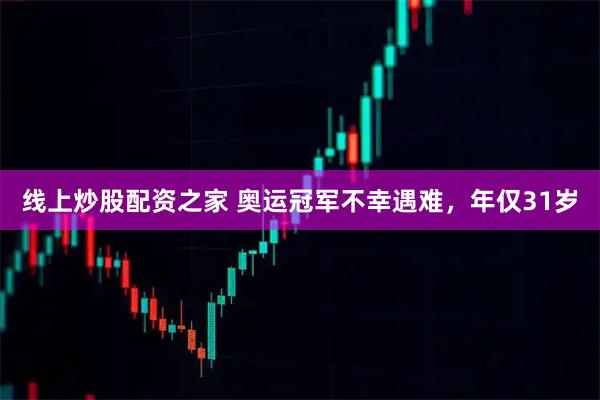 线上炒股配资之家 奥运冠军不幸遇难，年仅31岁