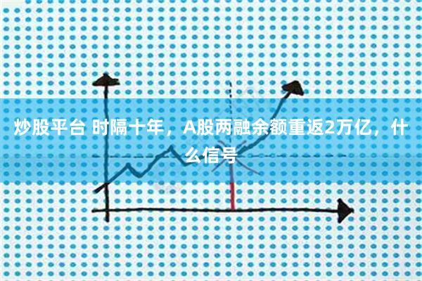 炒股平台 时隔十年，A股两融余额重返2万亿，什么信号