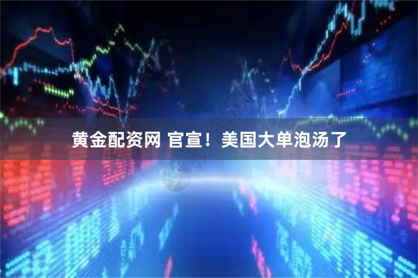 黄金配资网 官宣！美国大单泡汤了