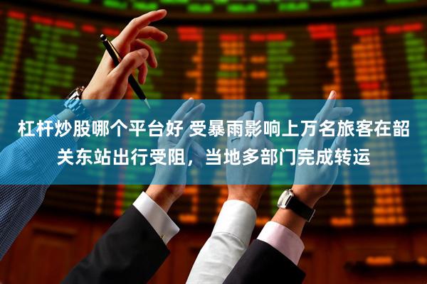 杠杆炒股哪个平台好 受暴雨影响上万名旅客在韶关东站出行受阻，当地多部门完成转运