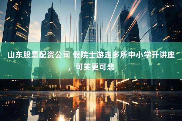 山东股票配资公司 假院士游走多所中小学开讲座，可笑更可悲