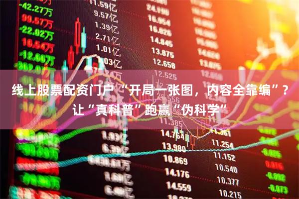 线上股票配资门户 “开局一张图，内容全靠编”？让“真科普”跑赢“伪科学”
