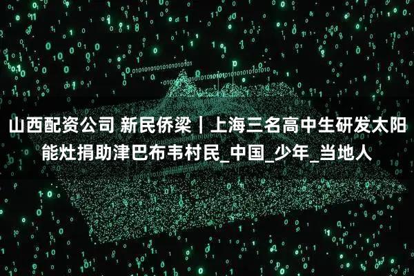 山西配资公司 新民侨梁｜上海三名高中生研发太阳能灶捐助津巴布韦村民_中国_少年_当地人