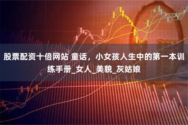 股票配资十倍网站 童话，小女孩人生中的第一本训练手册_女人_美貌_灰姑娘