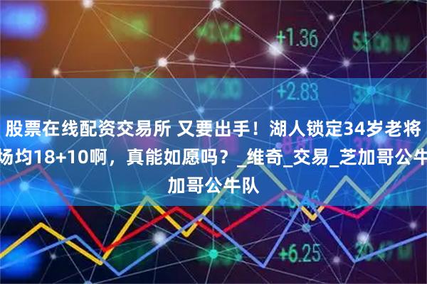 股票在线配资交易所 又要出手！湖人锁定34岁老将，场均18+10啊，真能如愿吗？_维奇_交易_芝加哥公牛队