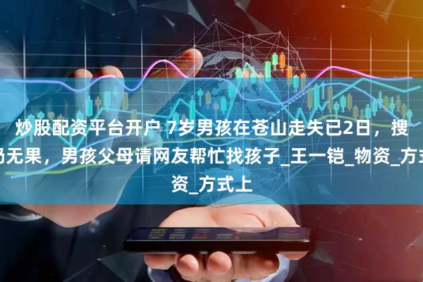 炒股配资平台开户 7岁男孩在苍山走失已2日，搜救仍无果，男孩父母请网友帮忙找孩子_王一铠_物资_方式上