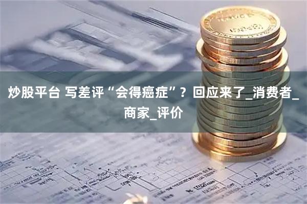 炒股平台 写差评“会得癌症”？回应来了_消费者_商家_评价