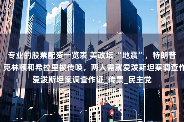 专业的股票配资一览表 美政坛 “地震”，特朗普捅了“马蜂窝”，克林顿和希拉里被传唤，两人需就爱泼斯坦案调查作证_传票_民主党