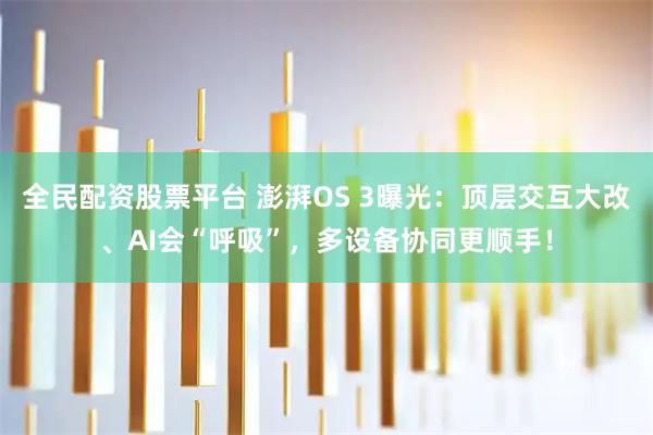 全民配资股票平台 澎湃OS 3曝光：顶层交互大改、AI会“呼吸”，多设备协同更顺手！