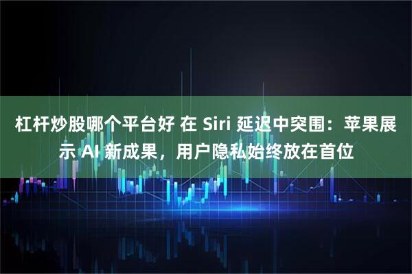 杠杆炒股哪个平台好 在 Siri 延迟中突围：苹果展示 AI 新成果，用户隐私始终放在首位