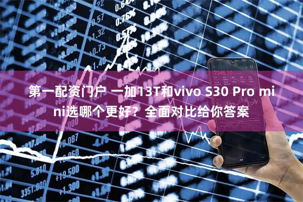 第一配资门户 一加13T和vivo S30 Pro mini选哪个更好？全面对比给你答案