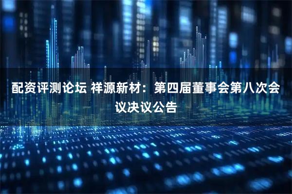 配资评测论坛 祥源新材：第四届董事会第八次会议决议公告