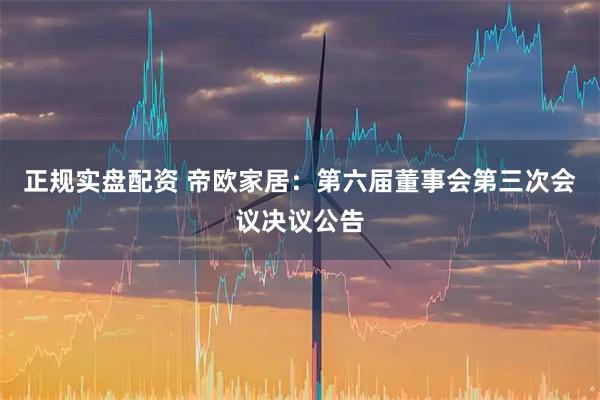 正规实盘配资 帝欧家居：第六届董事会第三次会议决议公告
