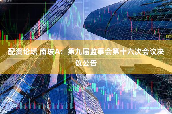 配资论坛 南玻A：第九届监事会第十六次会议决议公告