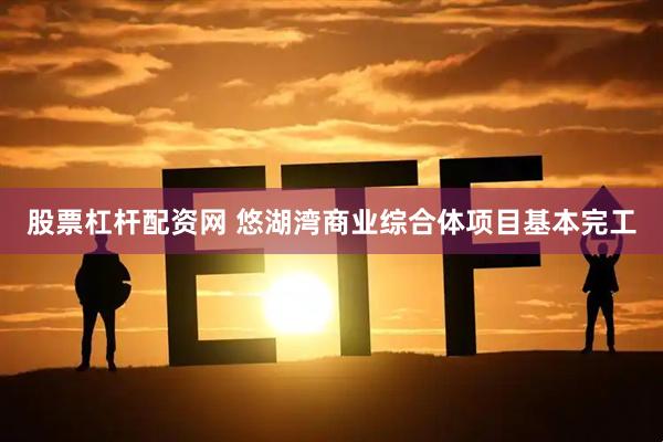 股票杠杆配资网 悠湖湾商业综合体项目基本完工