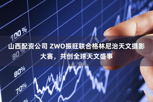山西配资公司 ZWO振旺联合格林尼治天文摄影大赛，共创全球天文盛事