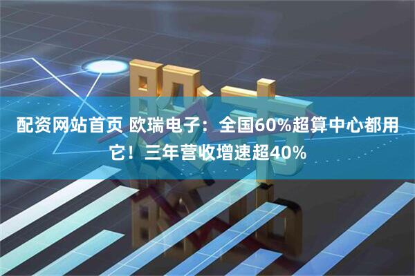 配资网站首页 欧瑞电子：全国60%超算中心都用它！三年营收增速超40%