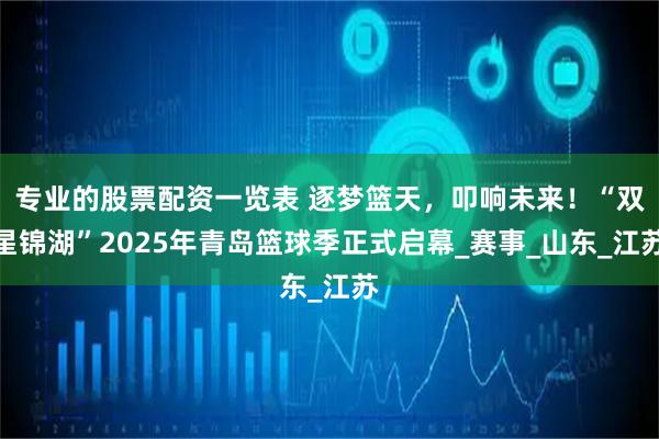 专业的股票配资一览表 逐梦篮天，叩响未来！“双星锦湖”2025年青岛篮球季正式启幕_赛事_山东_江苏