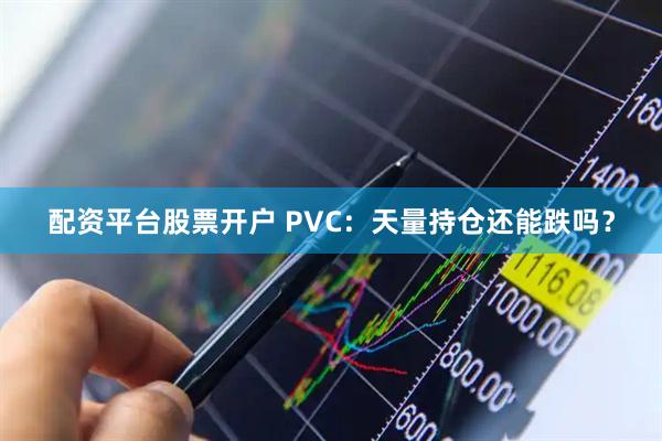 配资平台股票开户 PVC:天量持仓还能跌吗?