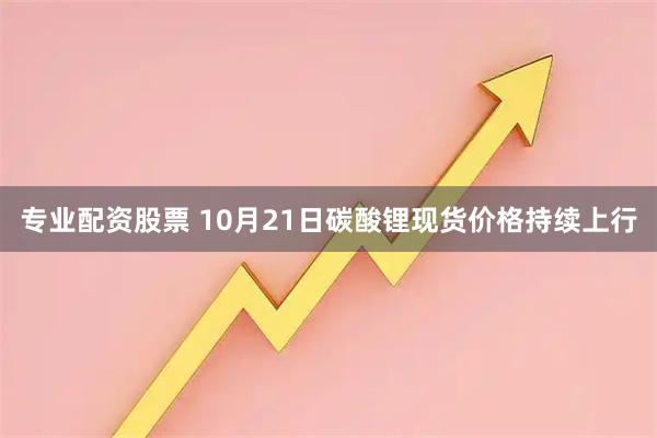 专业配资股票 10月21日碳酸锂现货价格持续上行