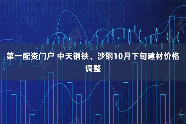 第一配资门户 中天钢铁、沙钢10月下旬建材价格调整
