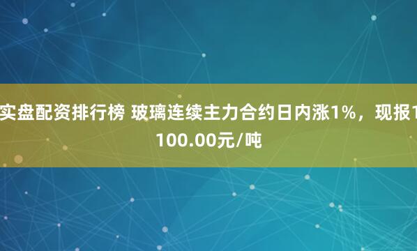 实盘配资排行榜 玻璃连续主力合约日内涨1%，现报1100.00元/吨