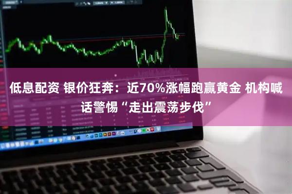 低息配资 银价狂奔:近70%涨幅跑赢黄金 机构喊话警惕“走出震荡步伐”
