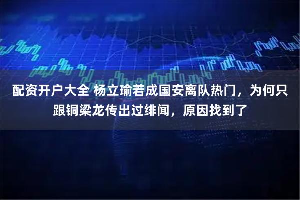 配资开户大全 杨立瑜若成国安离队热门，为何只跟铜梁龙传出过绯闻，原因找到了