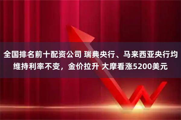 全国排名前十配资公司 瑞典央行、马来西亚央行均维持利率不变，金价拉升 大摩看涨5200美元