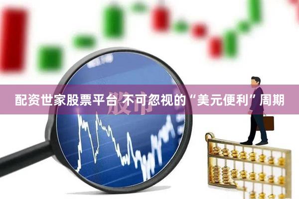 配资世家股票平台 不可忽视的“美元便利”周期
