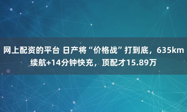 网上配资的平台 日产将“价格战”打到底，635km续航+14分钟快充，顶配才15.89万