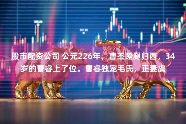 股市配资公司 公元226年，曹丕蹬腿归西，34岁的曹睿上了位。曹睿独宠毛氏，正妻虞