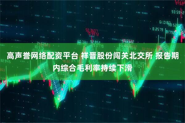 高声誉网络配资平台 祥晋股份闯关北交所 报告期内综合毛利率持续下滑