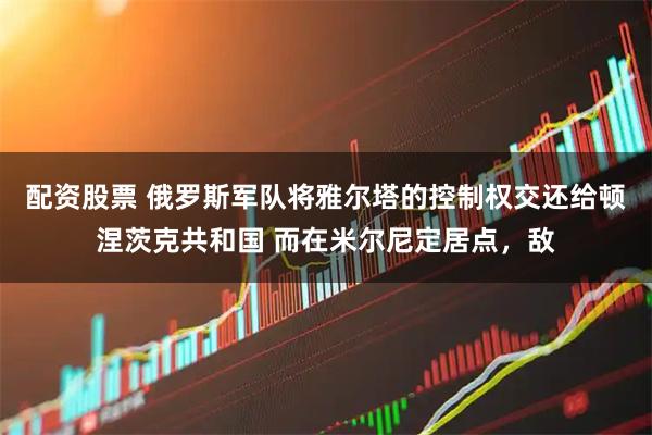配资股票 俄罗斯军队将雅尔塔的控制权交还给顿涅茨克共和国 而在米尔尼定居点，敌