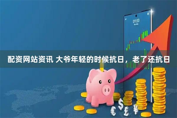 配资网站资讯 大爷年轻的时候抗日，老了还抗日