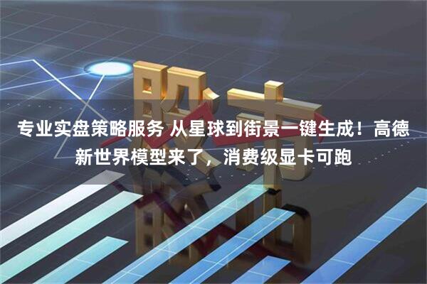 专业实盘策略服务 从星球到街景一键生成！高德新世界模型来了，消费级显卡可跑